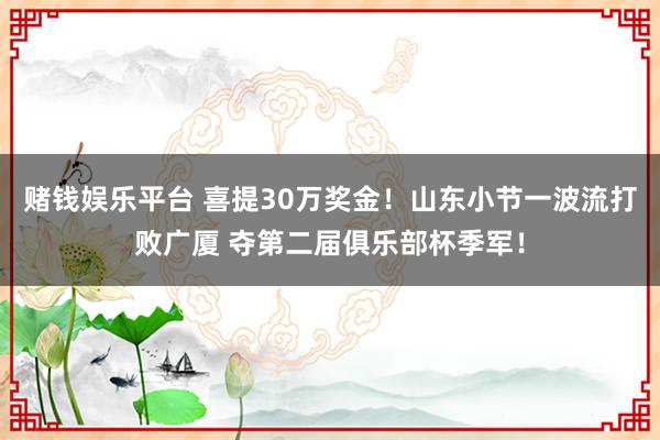 赌钱娱乐平台 喜提30万奖金！山东小节一波流打败广厦 夺第二届俱乐部杯季军！