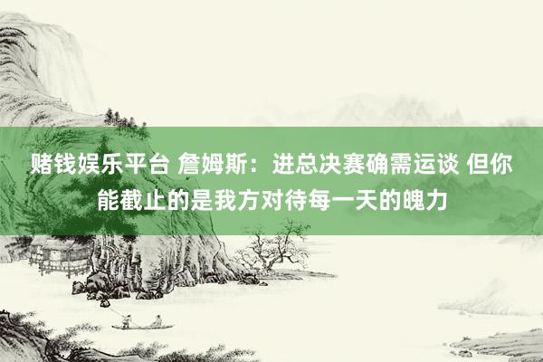赌钱娱乐平台 詹姆斯：进总决赛确需运谈 但你能截止的是我方对待每一天的魄力