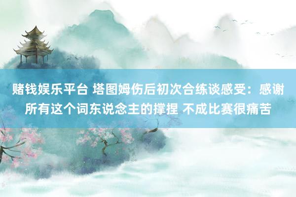 赌钱娱乐平台 塔图姆伤后初次合练谈感受：感谢所有这个词东说念主的撑捏 不成比赛很痛苦