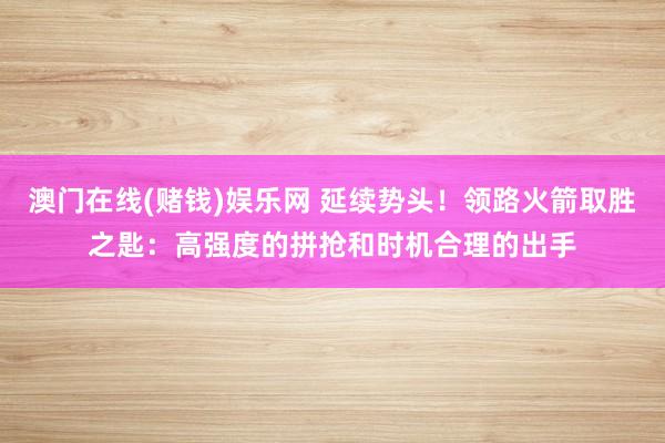 澳门在线(赌钱)娱乐网 延续势头！领路火箭取胜之匙：高强度的拼抢和时机合理的出手