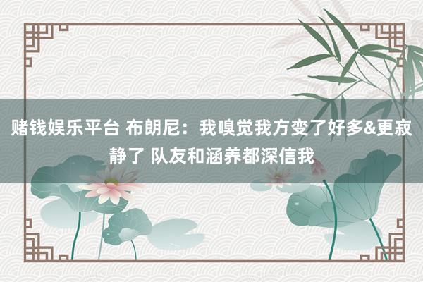 赌钱娱乐平台 布朗尼：我嗅觉我方变了好多&更寂静了 队友和涵养都深信我