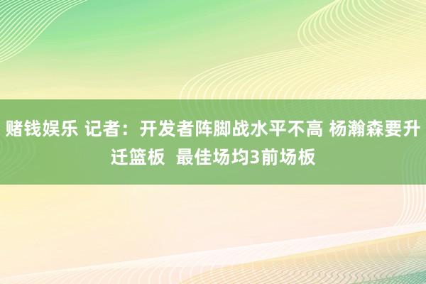 赌钱娱乐 记者：开发者阵脚战水平不高 杨瀚森要升迁篮板  最佳场均3前场板