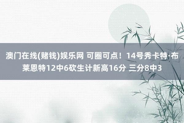 澳门在线(赌钱)娱乐网 可圈可点！14号秀卡特·布莱恩特12中6砍生计新高16分 三分8中3