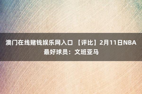 澳门在线赌钱娱乐网入口 【评比】2月11日NBA最好球员：文班亚马