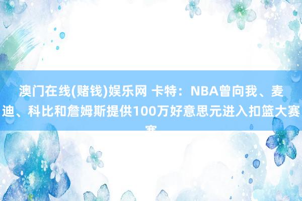 澳门在线(赌钱)娱乐网 卡特：NBA曾向我、麦迪、科比和詹姆斯提供100万好意思元进入扣篮大赛