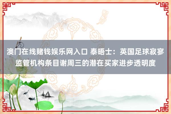 澳门在线赌钱娱乐网入口 泰晤士：英国足球寂寥监管机构条目谢周三的潜在买家进步透明度