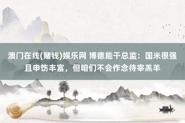 澳门在线(赌钱)娱乐网 博德能干总监：国米很强且申饬丰富，但咱们不会作念待宰羔羊
