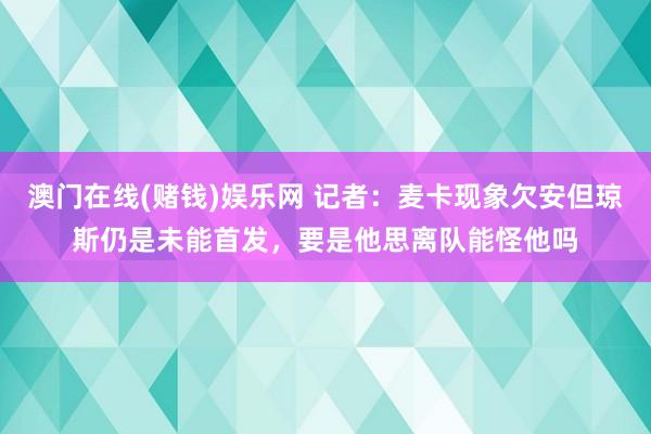 澳门在线(赌钱)娱乐网 记者：麦卡现象欠安但琼斯仍是未能首发，要是他思离队能怪他吗