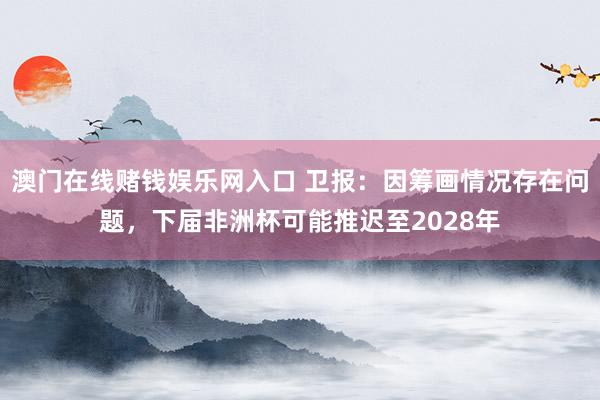 澳门在线赌钱娱乐网入口 卫报：因筹画情况存在问题，下届非洲杯可能推迟至2028年