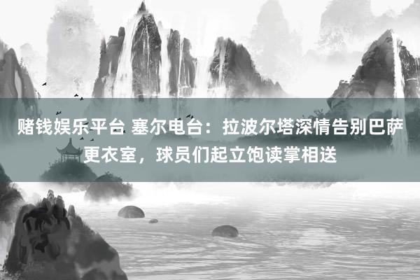 赌钱娱乐平台 塞尔电台：拉波尔塔深情告别巴萨更衣室，球员们起立饱读掌相送