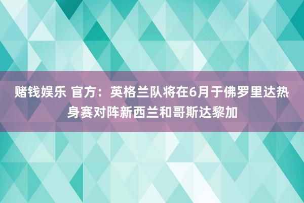 赌钱娱乐 官方：英格兰队将在6月于佛罗里达热身赛对阵新西兰和哥斯达黎加