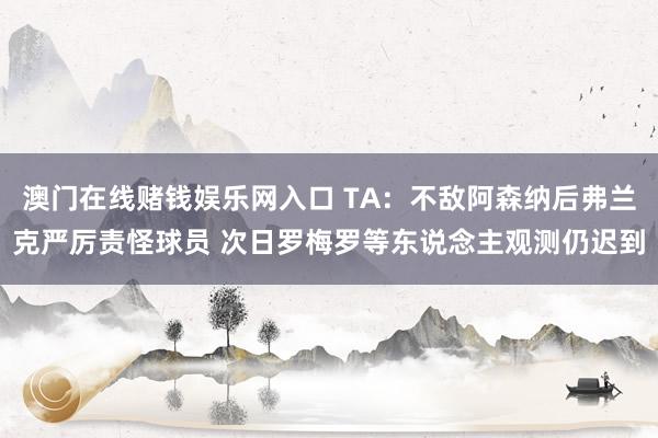 澳门在线赌钱娱乐网入口 TA：不敌阿森纳后弗兰克严厉责怪球员 次日罗梅罗等东说念主观测仍迟到