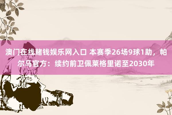 澳门在线赌钱娱乐网入口 本赛季26场9球1助，帕尔马官方：续约前卫佩莱格里诺至2030年