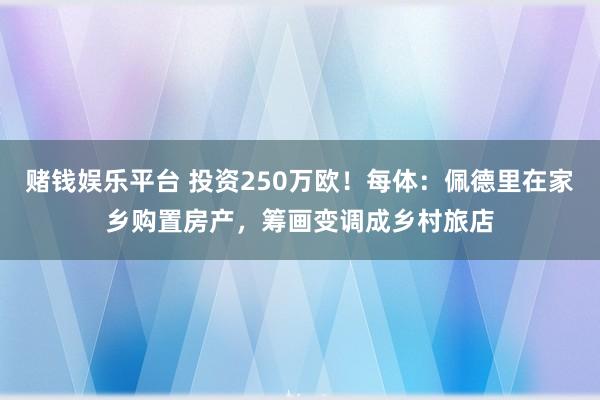 赌钱娱乐平台 投资250万欧！每体：佩德里在家乡购置房产，筹画变调成乡村旅店