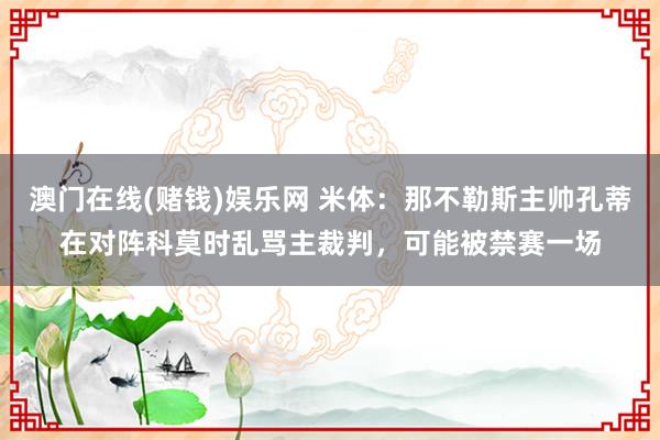 澳门在线(赌钱)娱乐网 米体：那不勒斯主帅孔蒂在对阵科莫时乱骂主裁判，可能被禁赛一场