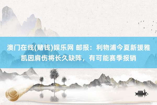 澳门在线(赌钱)娱乐网 邮报：利物浦今夏新援雅凯因肩伤将长久缺阵，有可能赛季报销