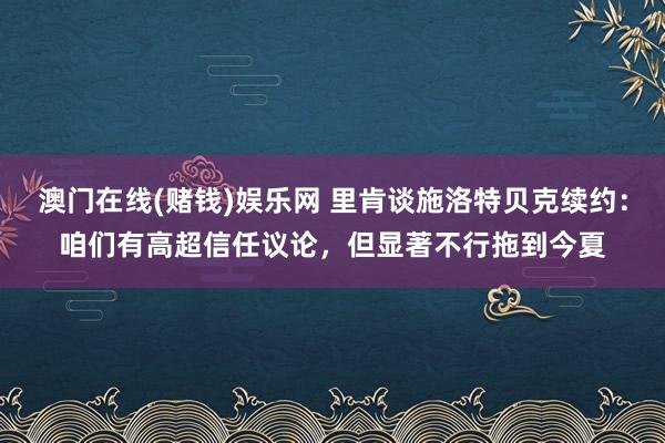 澳门在线(赌钱)娱乐网 里肯谈施洛特贝克续约：咱们有高超信任议论，但显著不行拖到今夏
