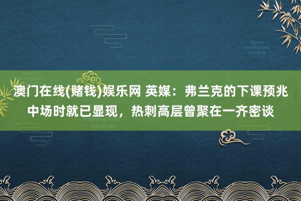 澳门在线(赌钱)娱乐网 英媒：弗兰克的下课预兆中场时就已显现，热刺高层曾聚在一齐密谈