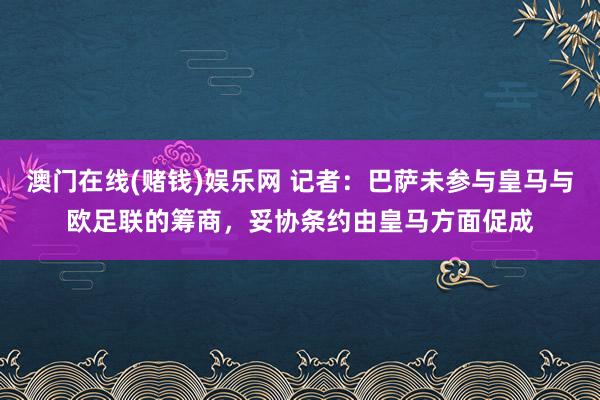澳门在线(赌钱)娱乐网 记者：巴萨未参与皇马与欧足联的筹商，妥协条约由皇马方面促成
