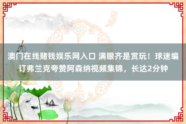 澳门在线赌钱娱乐网入口 满眼齐是赏玩！球迷编订弗兰克夸赞阿森纳视频集锦，长达2分钟