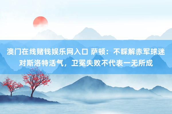 澳门在线赌钱娱乐网入口 萨顿：不睬解赤军球迷对斯洛特活气，卫冕失败不代表一无所成