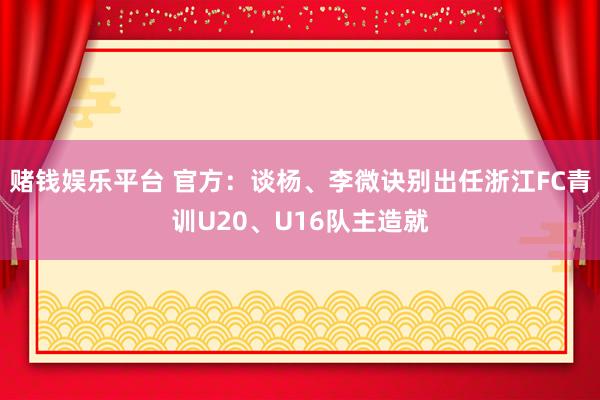 赌钱娱乐平台 官方：谈杨、李微诀别出任浙江FC青训U20、U16队主造就