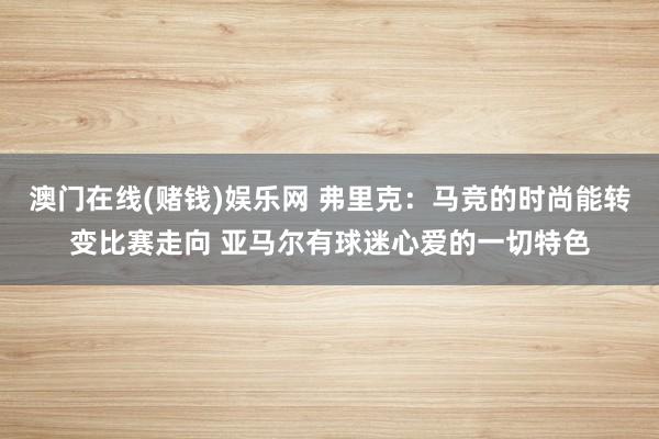澳门在线(赌钱)娱乐网 弗里克：马竞的时尚能转变比赛走向 亚马尔有球迷心爱的一切特色
