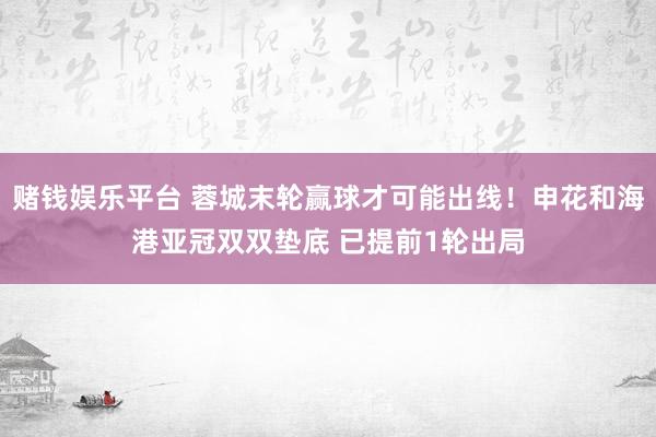 赌钱娱乐平台 蓉城末轮赢球才可能出线！申花和海港亚冠双双垫底 已提前1轮出局