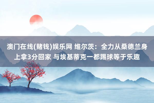 澳门在线(赌钱)娱乐网 维尔茨：全力从桑德兰身上拿3分回家 与埃基蒂克一都踢球等于乐趣