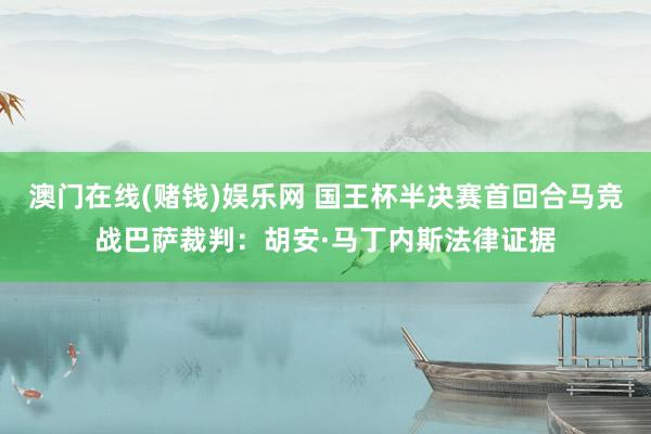 澳门在线(赌钱)娱乐网 国王杯半决赛首回合马竞战巴萨裁判：胡安·马丁内斯法律证据
