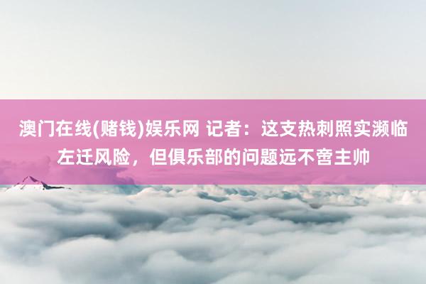 澳门在线(赌钱)娱乐网 记者：这支热刺照实濒临左迁风险，但俱乐部的问题远不啻主帅