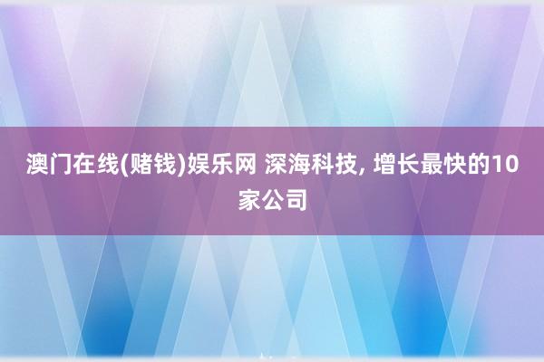 澳门在线(赌钱)娱乐网 深海科技， 增长最快的10家公司