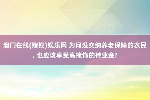 澳门在线(赌钱)娱乐网 为何没交纳养老保障的农民， 也应该享受高掩饰的待业金?