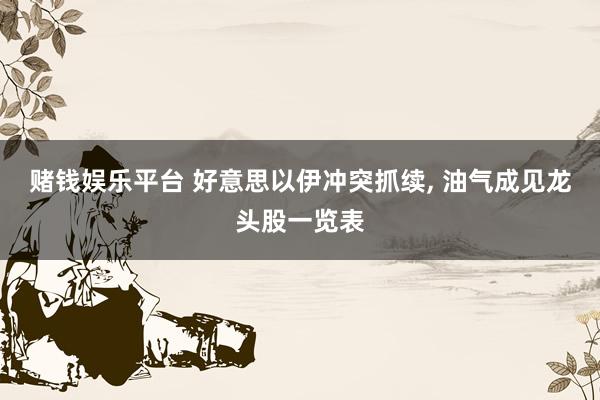赌钱娱乐平台 好意思以伊冲突抓续， 油气成见龙头股一览表