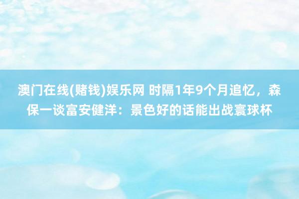 澳门在线(赌钱)娱乐网 时隔1年9个月追忆，森保一谈富安健洋：景色好的话能出战寰球杯