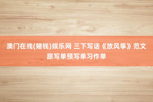 澳门在线(赌钱)娱乐网 三下写话《放风筝》范文跟写单预写单习作单
