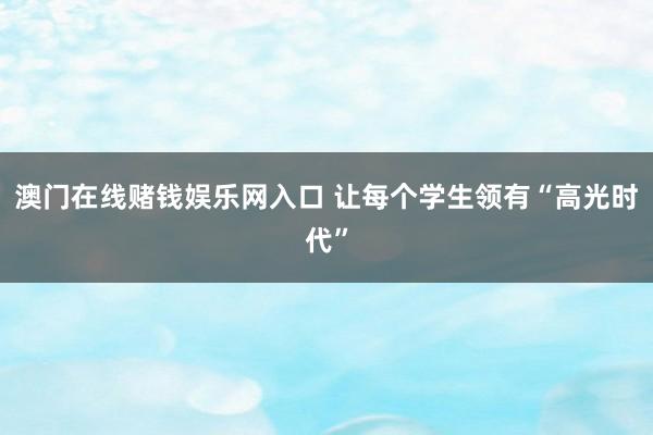 澳门在线赌钱娱乐网入口 让每个学生领有“高光时代”