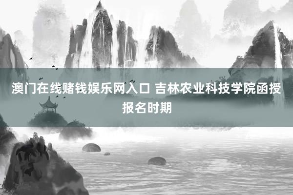 澳门在线赌钱娱乐网入口 吉林农业科技学院函授报名时期
