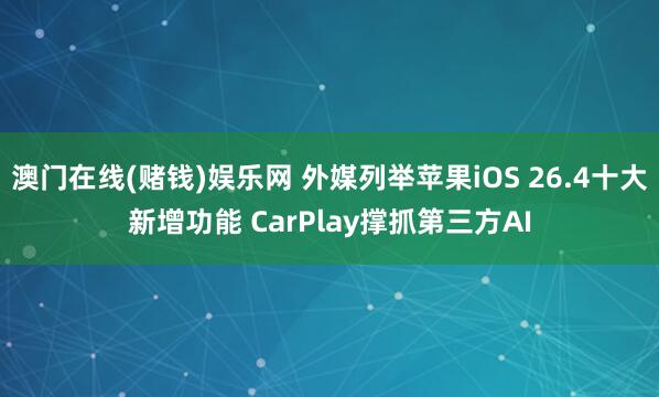 澳门在线(赌钱)娱乐网 外媒列举苹果iOS 26.4十大新增功能 CarPlay撑抓第三方AI