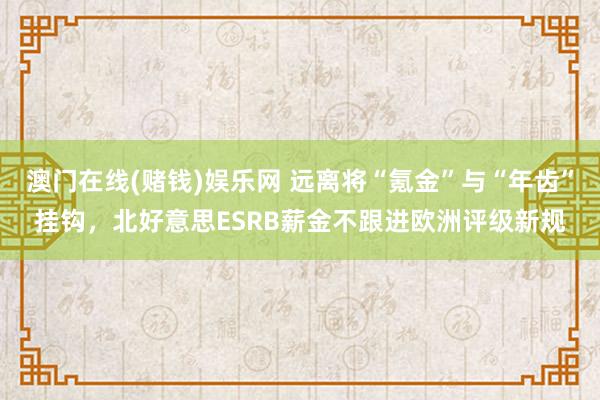 澳门在线(赌钱)娱乐网 远离将“氪金”与“年齿”挂钩，北好意思ESRB薪金不跟进欧洲评级新规