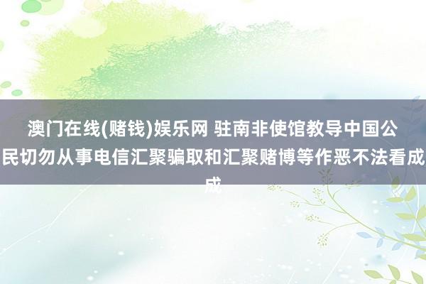 澳门在线(赌钱)娱乐网 驻南非使馆教导中国公民切勿从事电信汇聚骗取和汇聚赌博等作恶不法看成