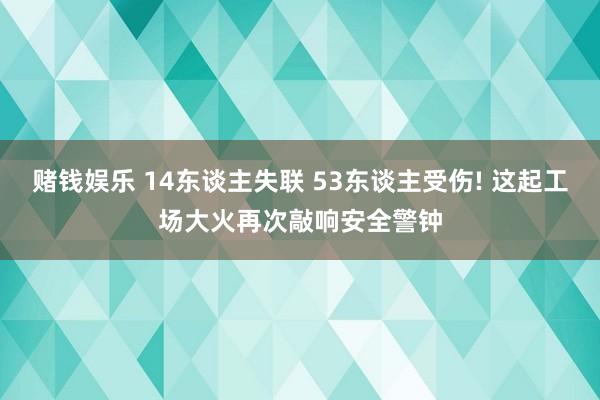 赌钱娱乐 14东谈主失联 53东谈主受伤! 这起工场大火再次敲响安全警钟