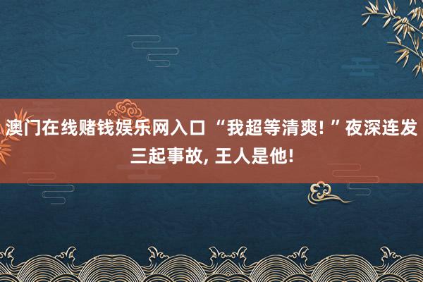 澳门在线赌钱娱乐网入口 “我超等清爽! ”夜深连发三起事故， 王人是他!