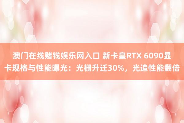澳门在线赌钱娱乐网入口 新卡皇RTX 6090显卡规格与性能曝光：光栅升迁30%，光追性能翻倍