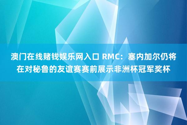 澳门在线赌钱娱乐网入口 RMC：塞内加尔仍将在对秘鲁的友谊赛赛前展示非洲杯冠军奖杯