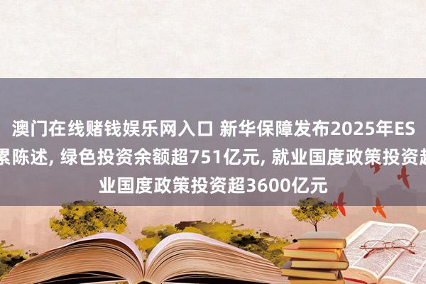 澳门在线赌钱娱乐网入口 新华保障发布2025年ESG暨社会牵累陈述， 绿色投资余额超751亿元， 就业国度政策投资超3600亿元