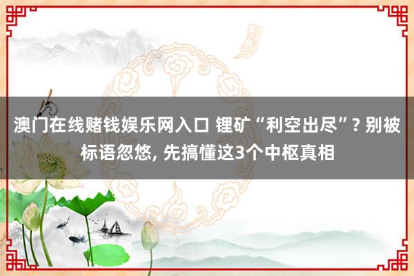 澳门在线赌钱娱乐网入口 锂矿“利空出尽”? 别被标语忽悠， 先搞懂这3个中枢真相