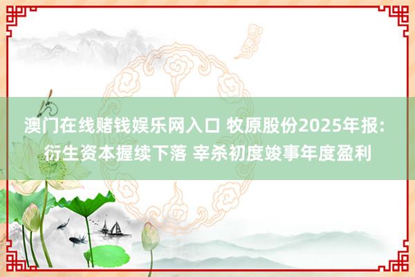 澳门在线赌钱娱乐网入口 牧原股份2025年报: 衍生资本握续下落 宰杀初度竣事年度盈利