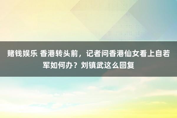 赌钱娱乐 香港转头前，记者问香港仙女看上自若军如何办？刘镇武这么回复