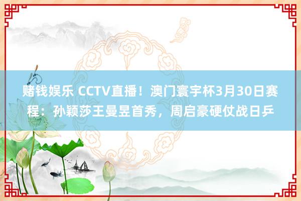 赌钱娱乐 CCTV直播！澳门寰宇杯3月30日赛程：孙颖莎王曼昱首秀，周启豪硬仗战日乒